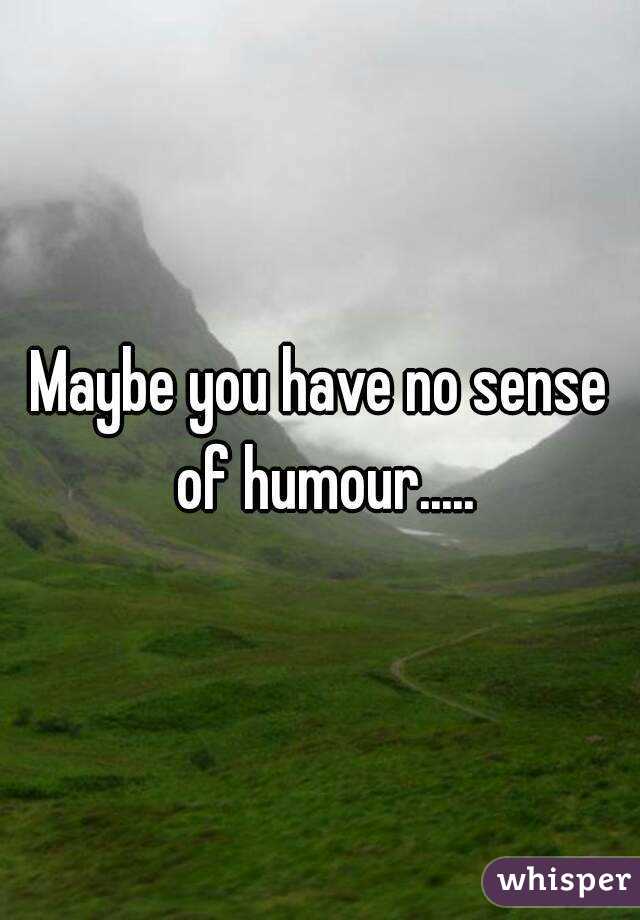 Maybe you have no sense of humour.....