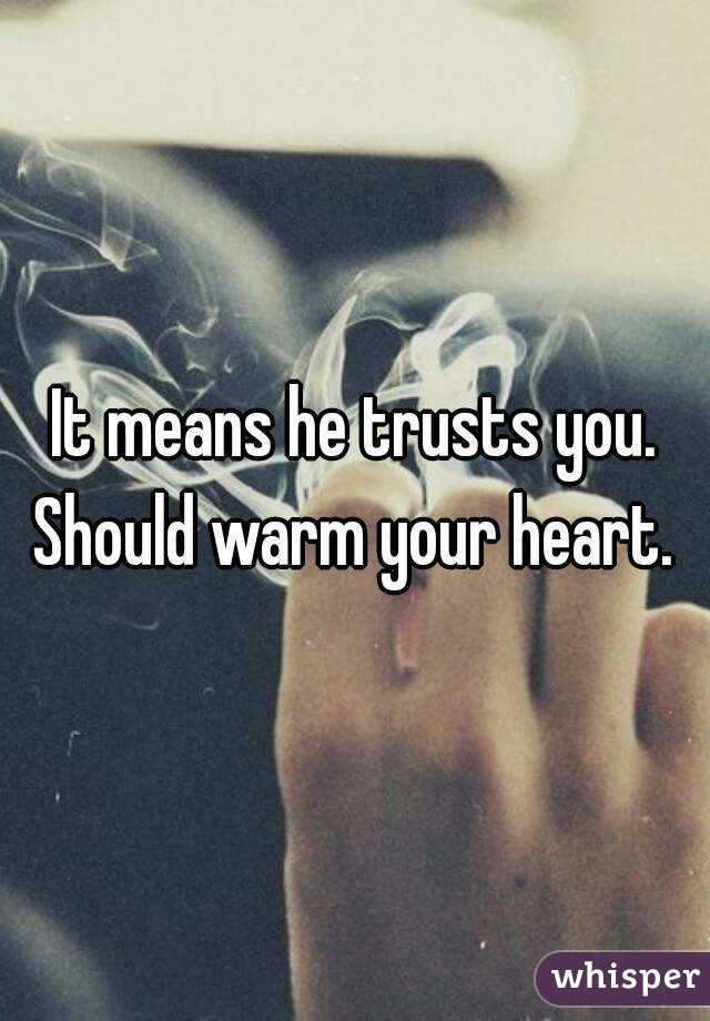 It means he trusts you. Should warm your heart. 