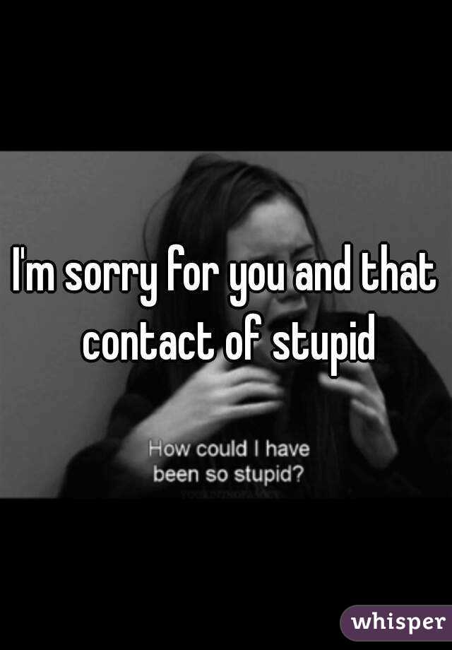 I'm sorry for you and that contact of stupid