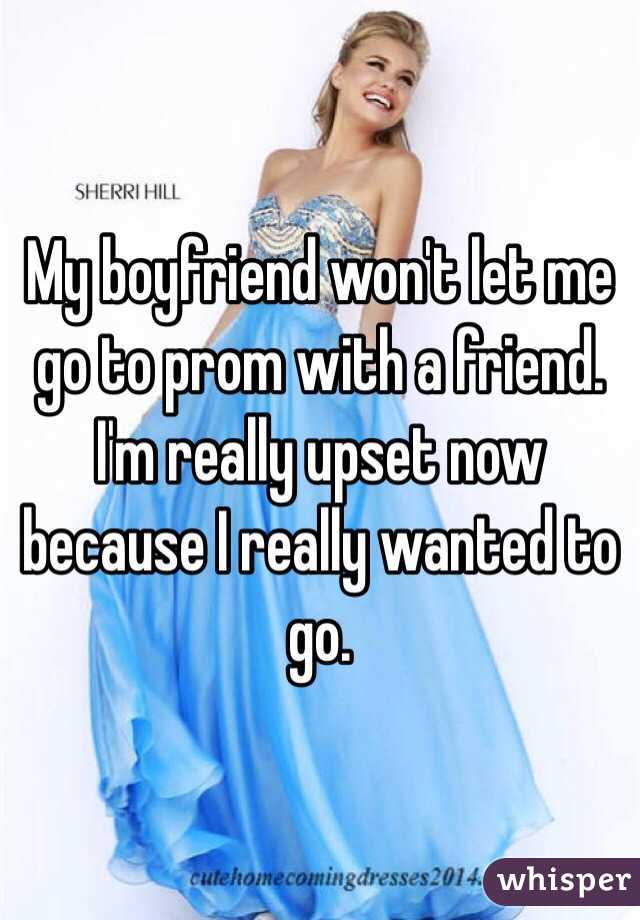 My boyfriend won't let me go to prom with a friend. I'm really upset now because I really wanted to go. 
