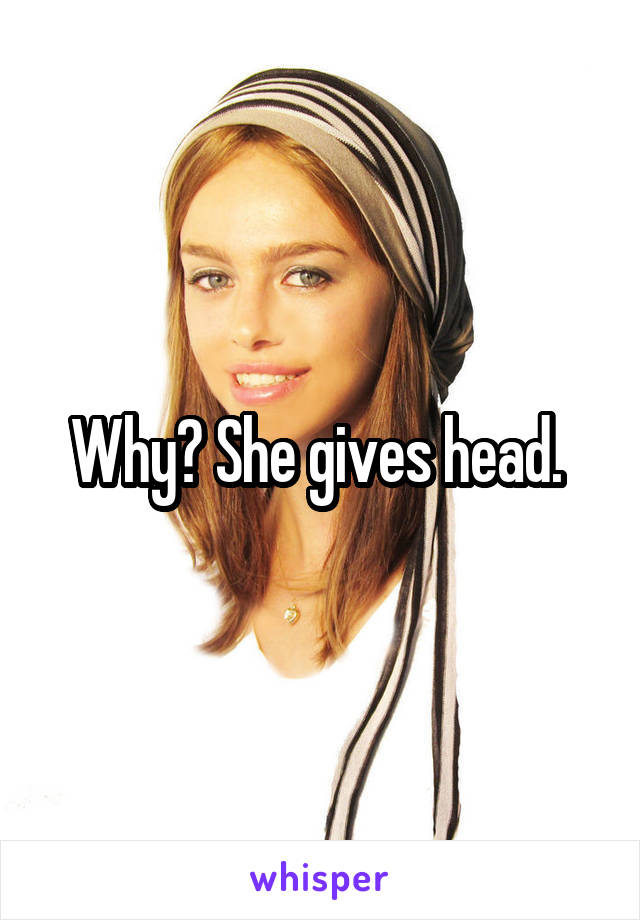 Why? She gives head. 