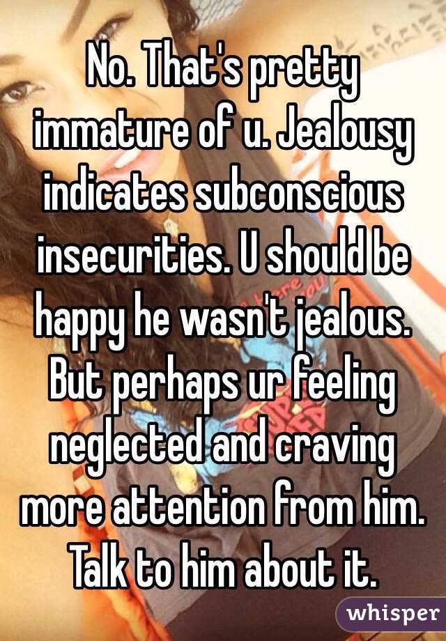 No. That's pretty immature of u. Jealousy indicates subconscious insecurities. U should be happy he wasn't jealous. But perhaps ur feeling neglected and craving more attention from him. Talk to him about it. 