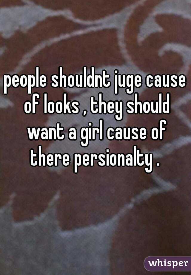 people shouldnt juge cause of looks , they should want a girl cause of there persionalty . 