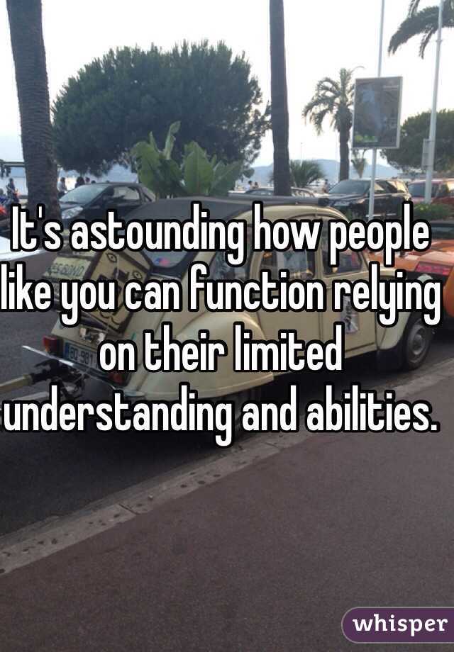 It's astounding how people like you can function relying on their limited understanding and abilities. 