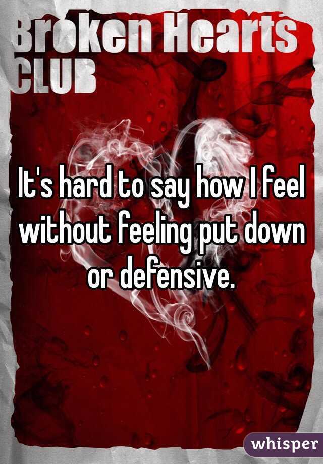 It's hard to say how I feel without feeling put down or defensive. 