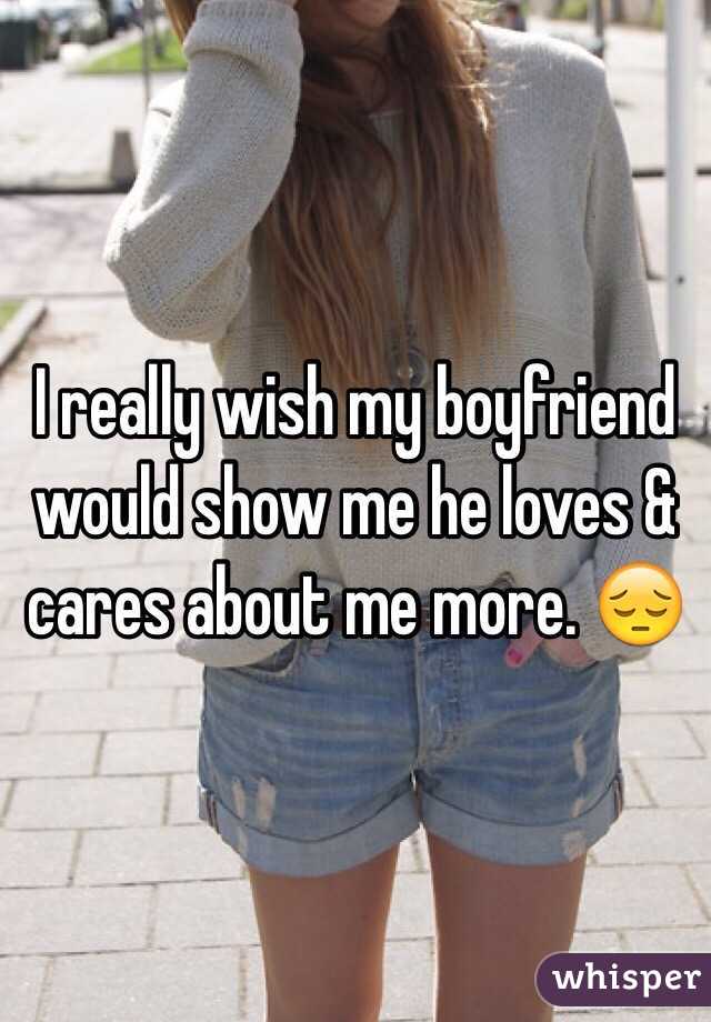 I really wish my boyfriend would show me he loves & cares about me more. 😔