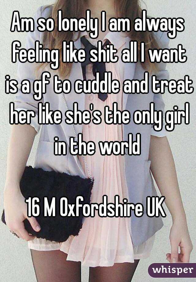 Am so lonely I am always feeling like shit all I want is a gf to cuddle and treat her like she's the only girl in the world 

16 M Oxfordshire UK 