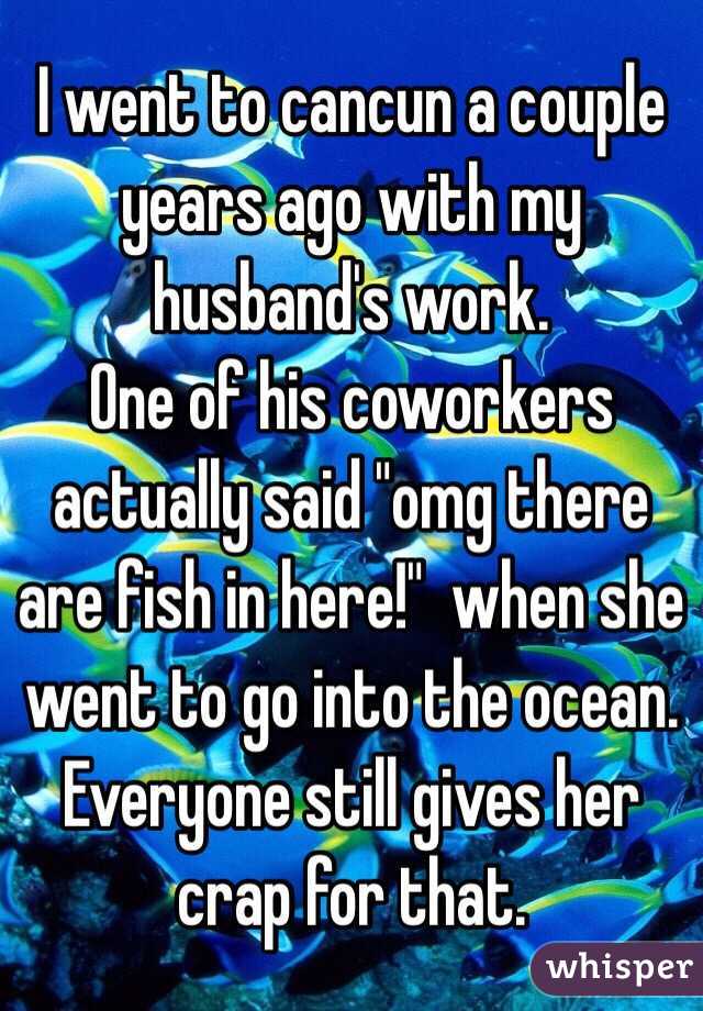 I went to cancun a couple years ago with my husband's work.
One of his coworkers actually said "omg there are fish in here!"  when she went to go into the ocean. 
Everyone still gives her crap for that. 
