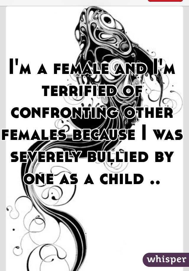 I'm a female and I'm terrified of confronting other females because I was severely bullied by one as a child ..