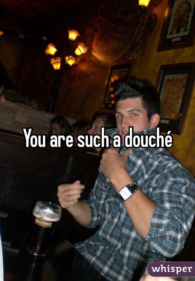 You are such a douché