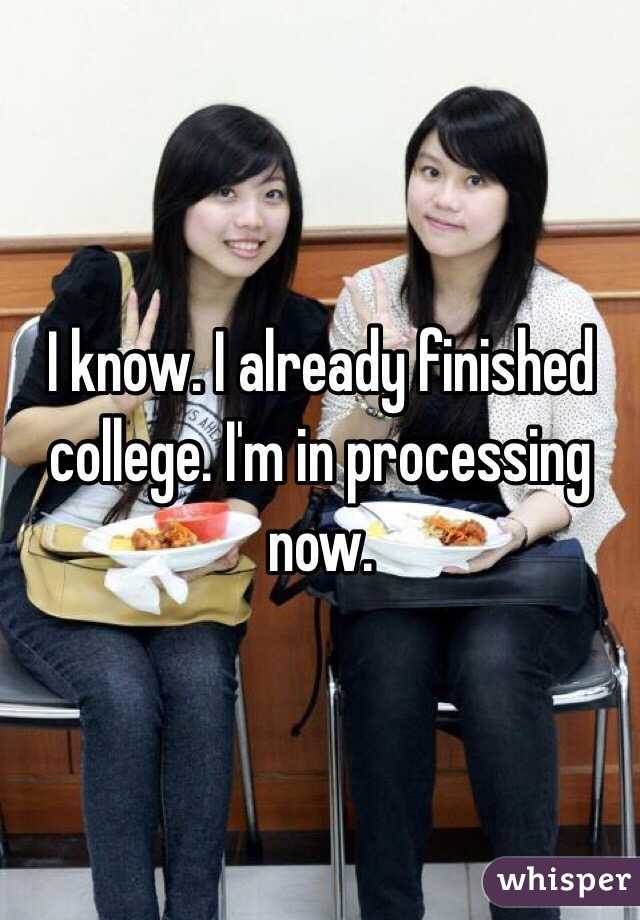 I know. I already finished college. I'm in processing now. 