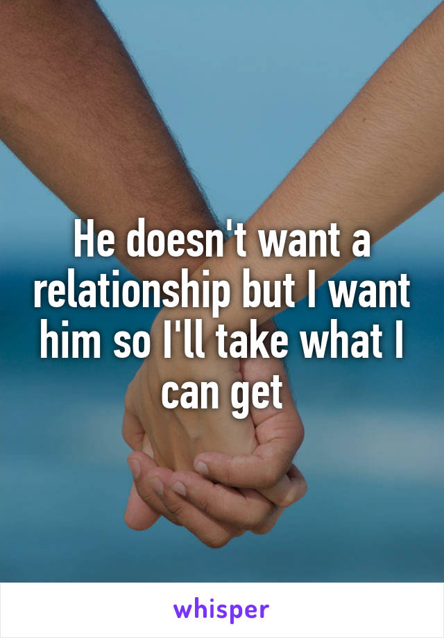 He doesn't want a relationship but I want him so I'll take what I can get