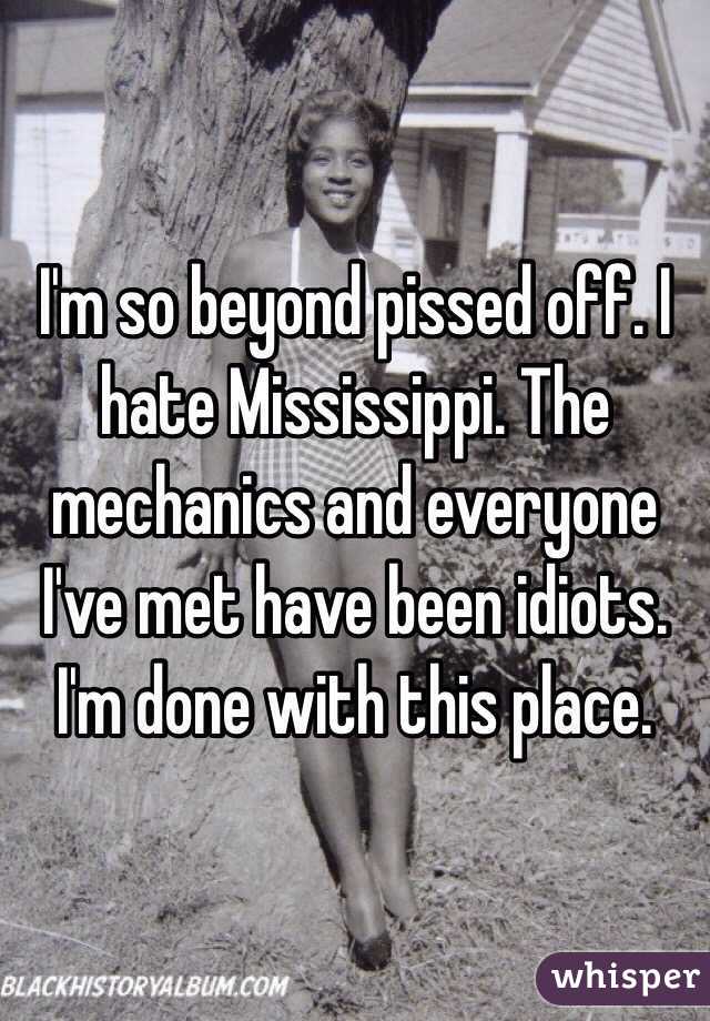 I'm so beyond pissed off. I hate Mississippi. The mechanics and everyone I've met have been idiots. I'm done with this place. 