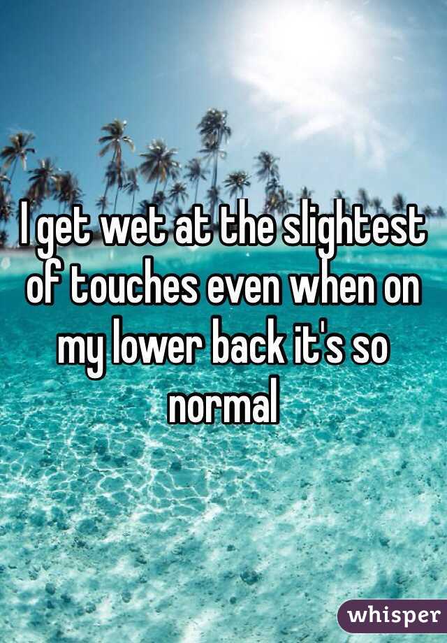 I get wet at the slightest of touches even when on my lower back it's so normal
