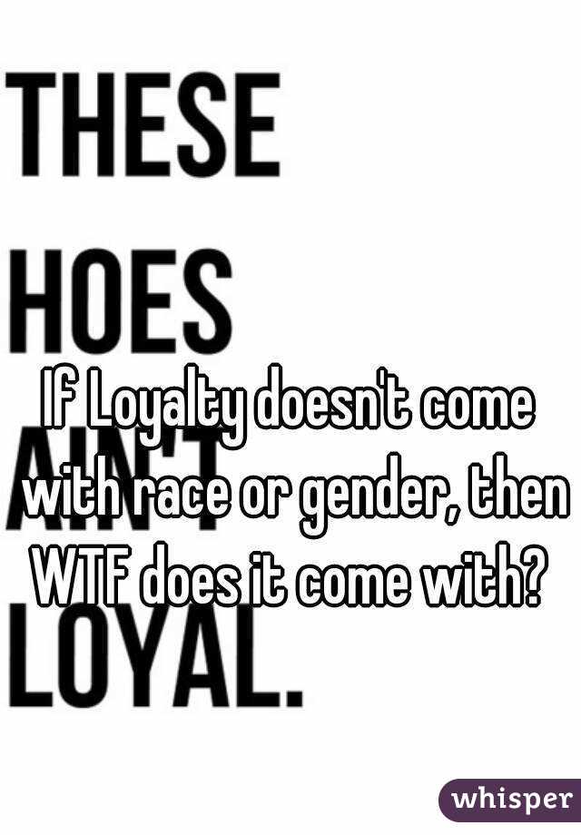 If Loyalty doesn't come with race or gender, then WTF does it come with? 