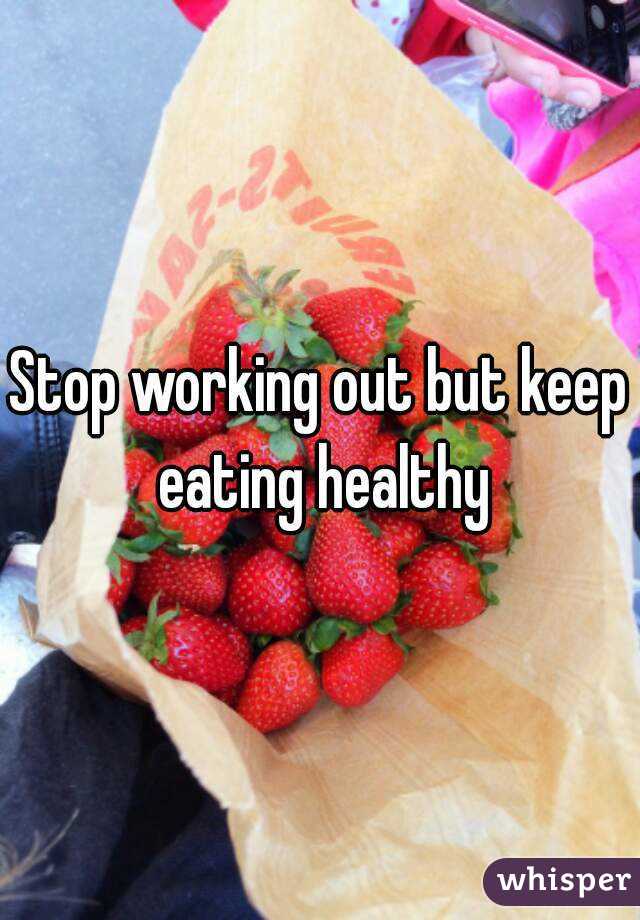Stop working out but keep eating healthy