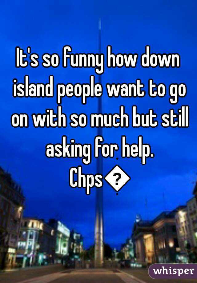 It's so funny how down island people want to go on with so much but still asking for help. Chps😡