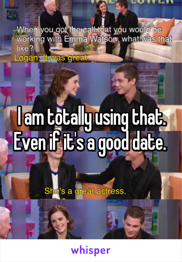 I am totally using that. Even if it's a good date. 