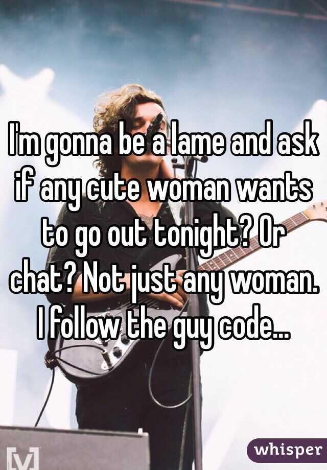 I'm gonna be a lame and ask if any cute woman wants to go out tonight? Or chat? Not just any woman. I follow the guy code... 