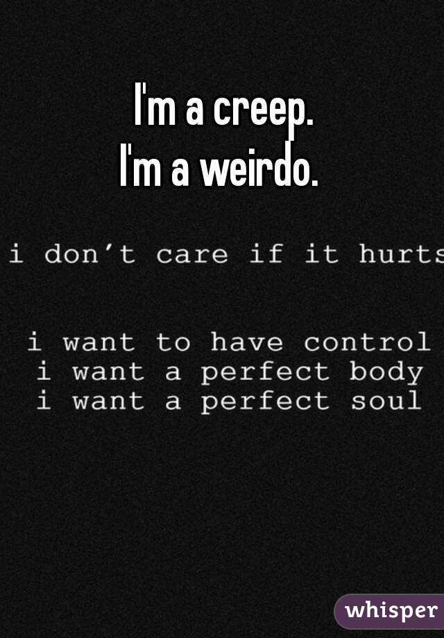  I'm a creep.
I'm a weirdo.