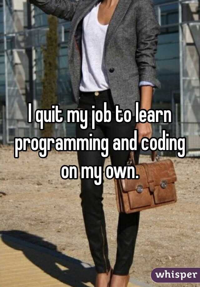 I quit my job to learn programming and coding on my own. 