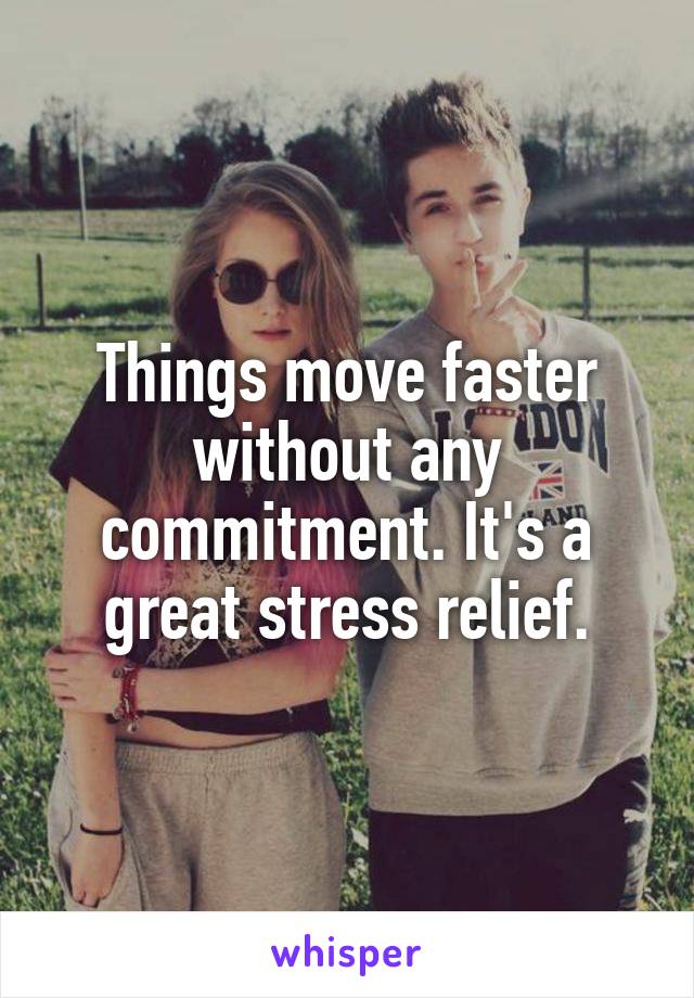 Things move faster without any commitment. It's a great stress relief.