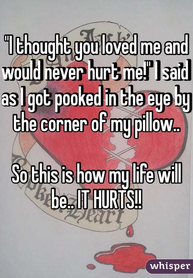 "I thought you loved me and would never hurt me!" I said as I got pooked in the eye by the corner of my pillow..

So this is how my life will be.. IT HURTS!!