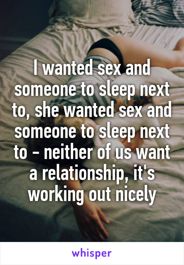 I wanted sex and someone to sleep next to, she wanted sex and someone to sleep next to - neither of us want a relationship, it's working out nicely