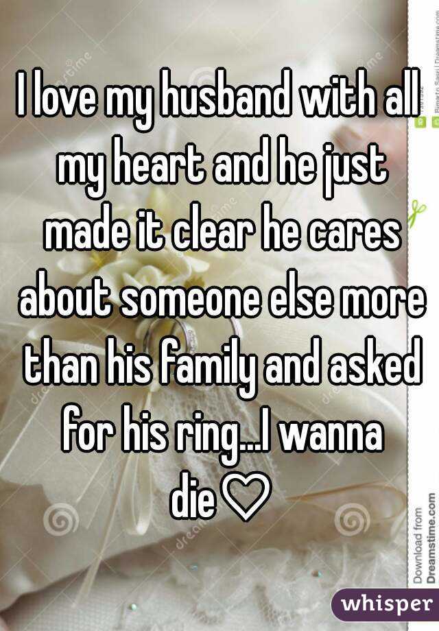 I love my husband with all my heart and he just made it clear he cares about someone else more than his family and asked for his ring...I wanna die♡