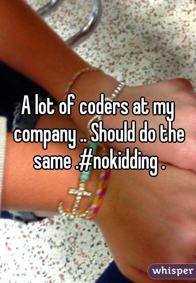 A lot of coders at my company .. Should do the same .#nokidding .
