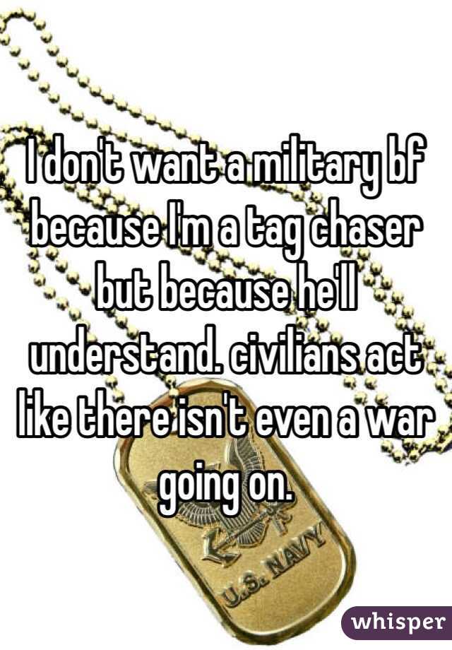 I don't want a military bf because I'm a tag chaser but because he'll understand. civilians act like there isn't even a war going on. 