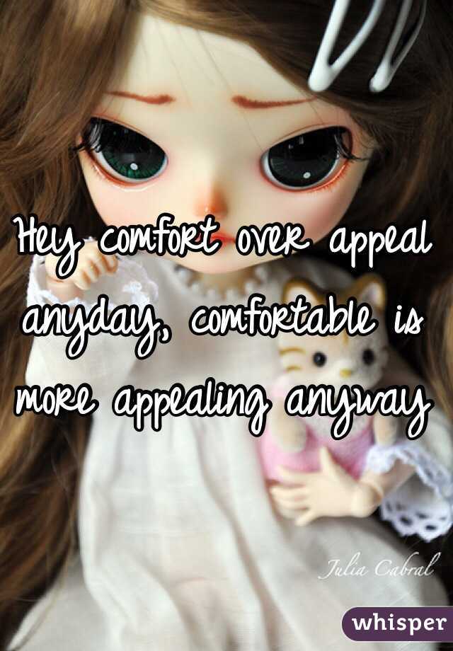 Hey comfort over appeal anyday, comfortable is more appealing anyway