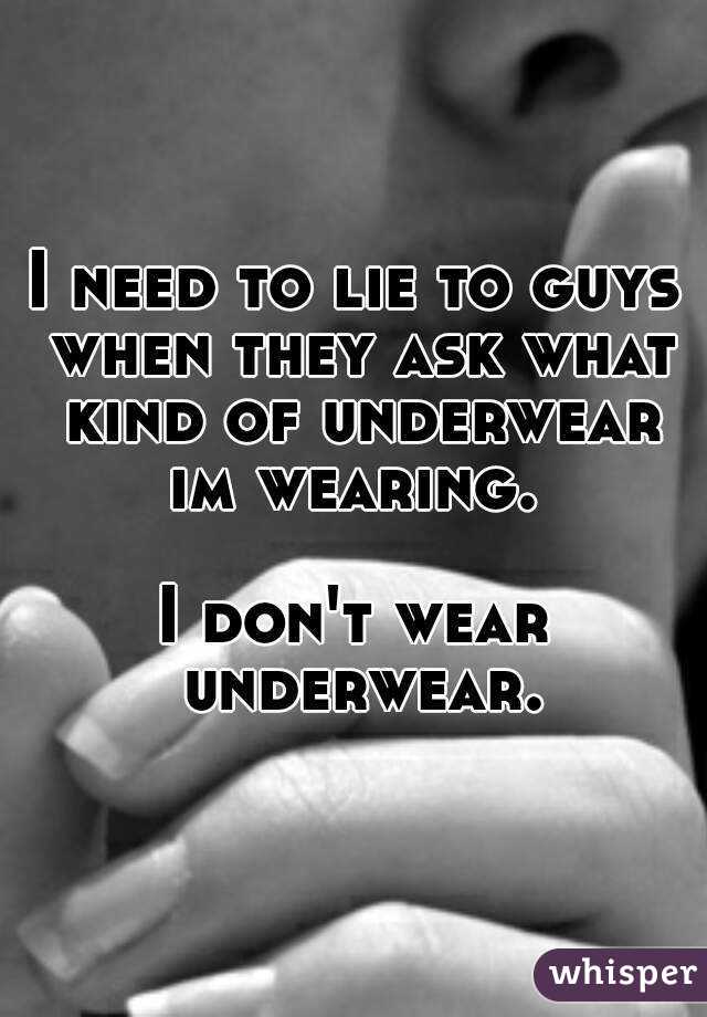 I need to lie to guys when they ask what kind of underwear im wearing. 

I don't wear underwear.