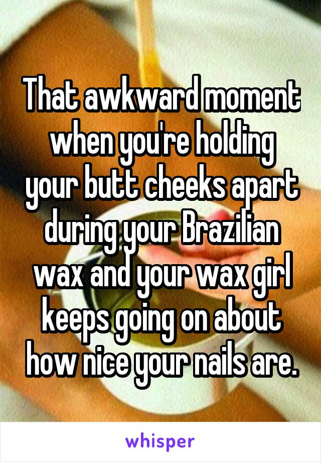 That awkward moment when you're holding your butt cheeks apart during your Brazilian wax and your wax girl keeps going on about how nice your nails are.