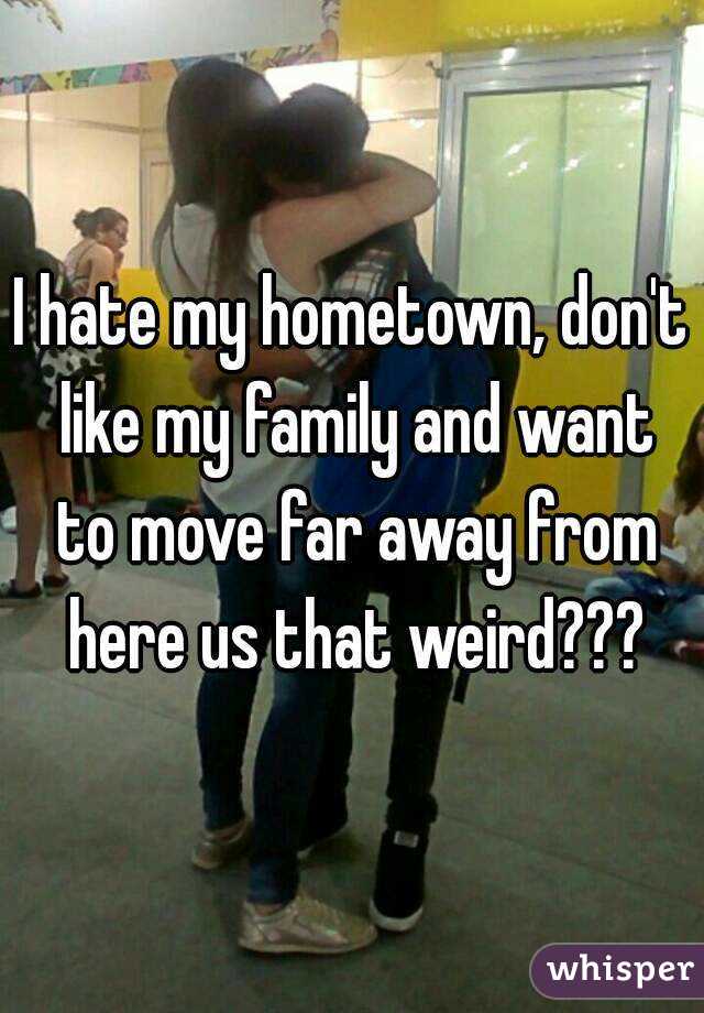 I hate my hometown, don't like my family and want to move far away from here us that weird???