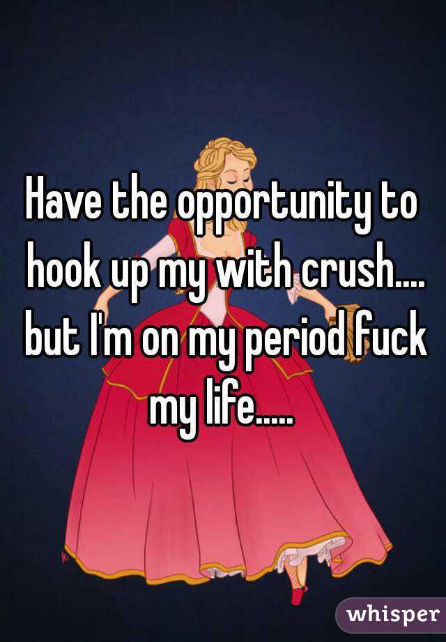 Have the opportunity to hook up my with crush.... but I'm on my period fuck my life..... 