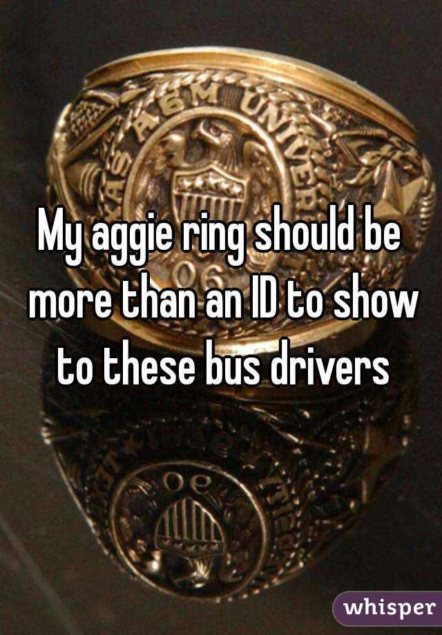 My aggie ring should be more than an ID to show to these bus drivers