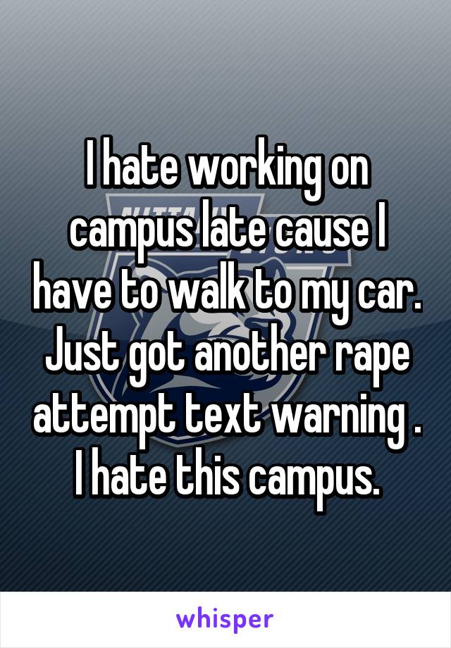 I hate working on campus late cause I have to walk to my car. Just got another rape attempt text warning .
I hate this campus.