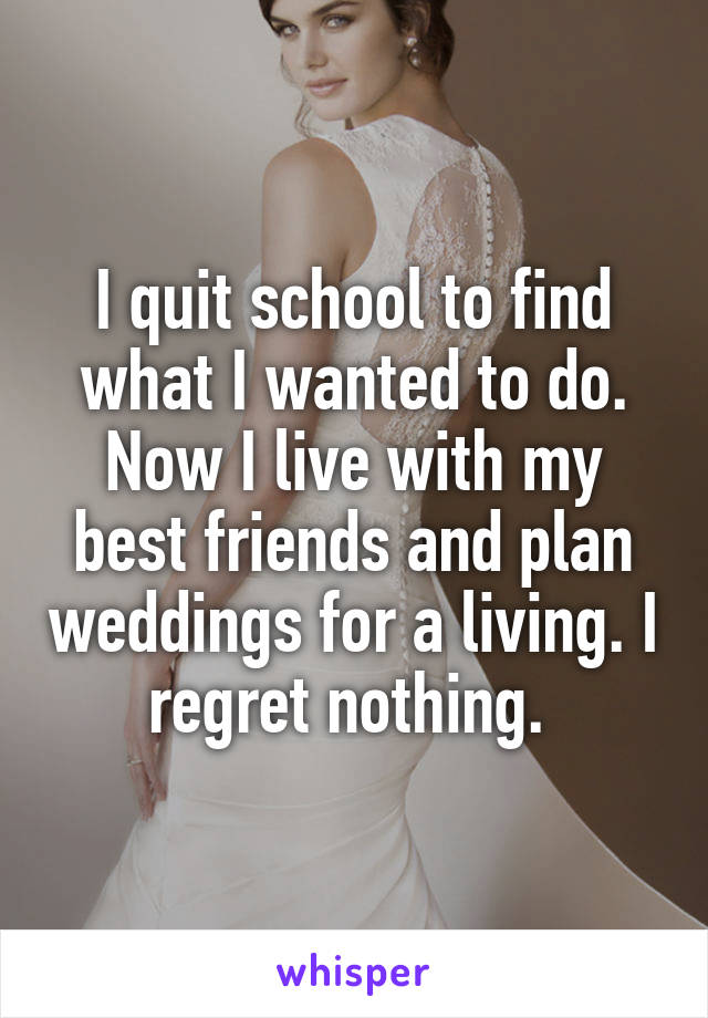 I quit school to find what I wanted to do. Now I live with my best friends and plan weddings for a living. I regret nothing. 