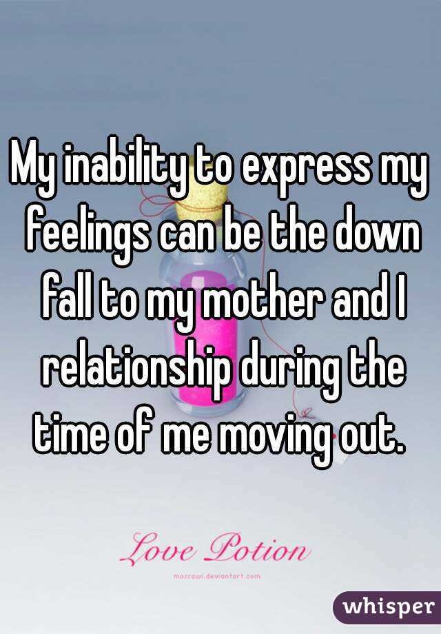 My inability to express my feelings can be the down fall to my mother and I relationship during the time of me moving out. 