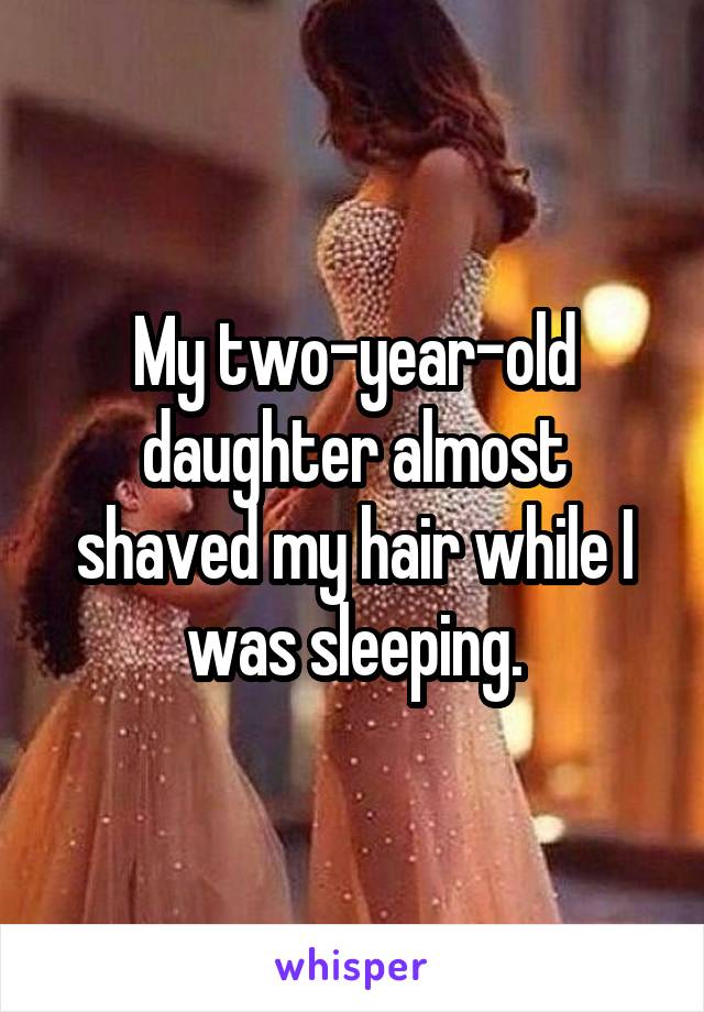 My two-year-old daughter almost shaved my hair while I was sleeping.