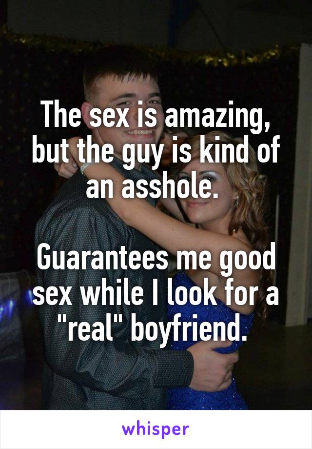 The sex is amazing, but the guy is kind of an asshole. 

Guarantees me good sex while I look for a "real" boyfriend. 