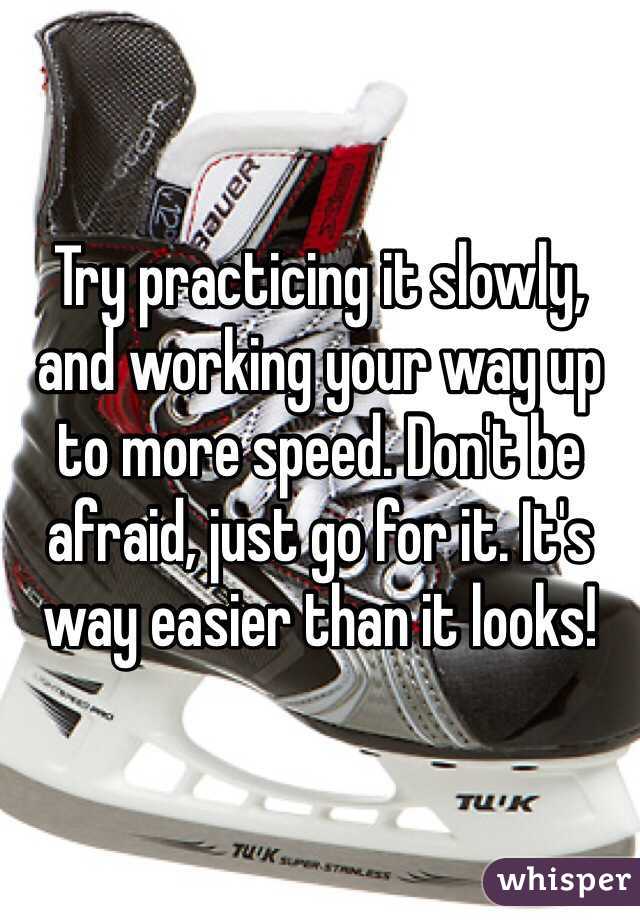 Try practicing it slowly, and working your way up to more speed. Don't be afraid, just go for it. It's way easier than it looks!