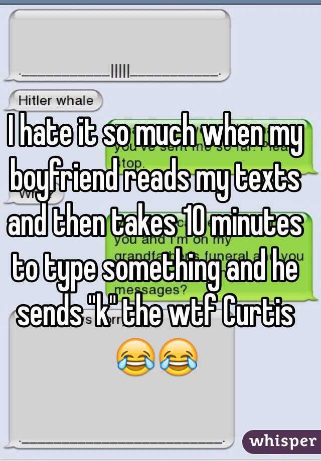 I hate it so much when my boyfriend reads my texts and then takes 10 minutes to type something and he sends "k" the wtf Curtis 😂😂