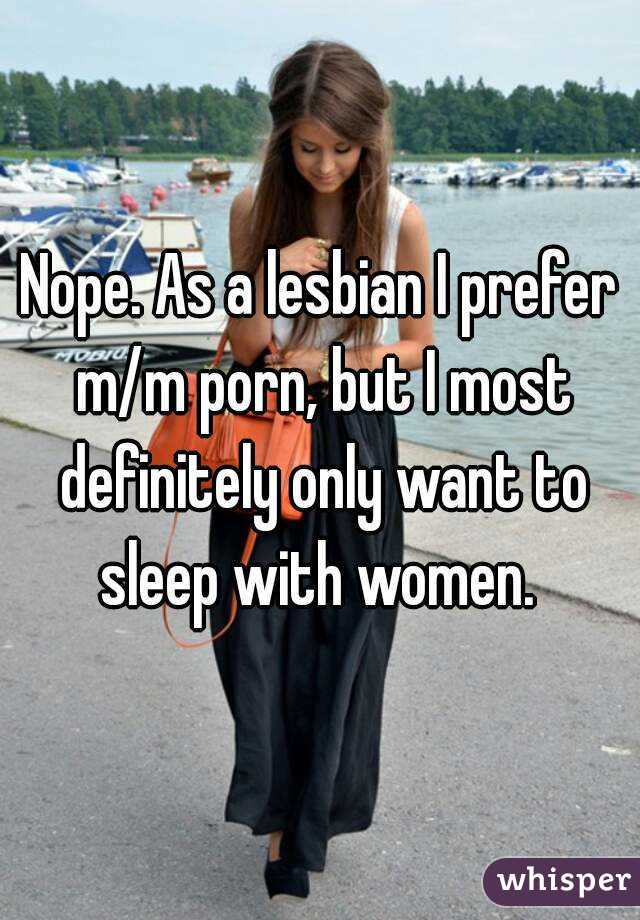 Nope. As a lesbian I prefer m/m porn, but I most definitely only want to sleep with women. 
