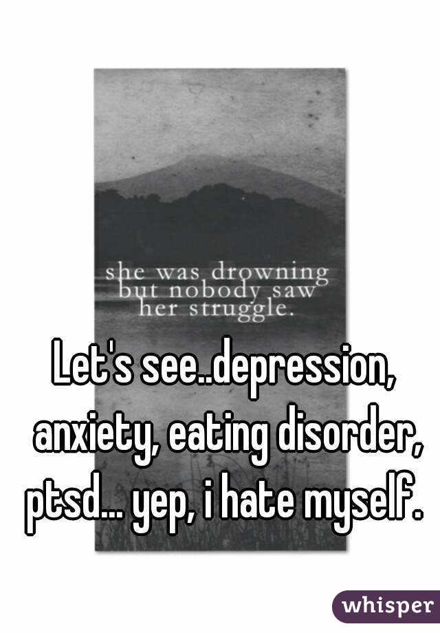 Let's see..depression, anxiety, eating disorder, ptsd... yep, i hate myself. 