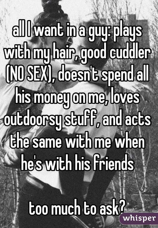 all I want in a guy: plays with my hair, good cuddler (NO SEX), doesn't spend all his money on me, loves outdoorsy stuff, and acts the same with me when he's with his friends

too much to ask?
