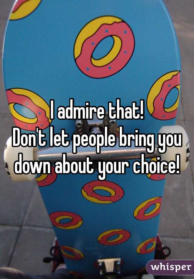 I admire that!
Don't let people bring you down about your choice!