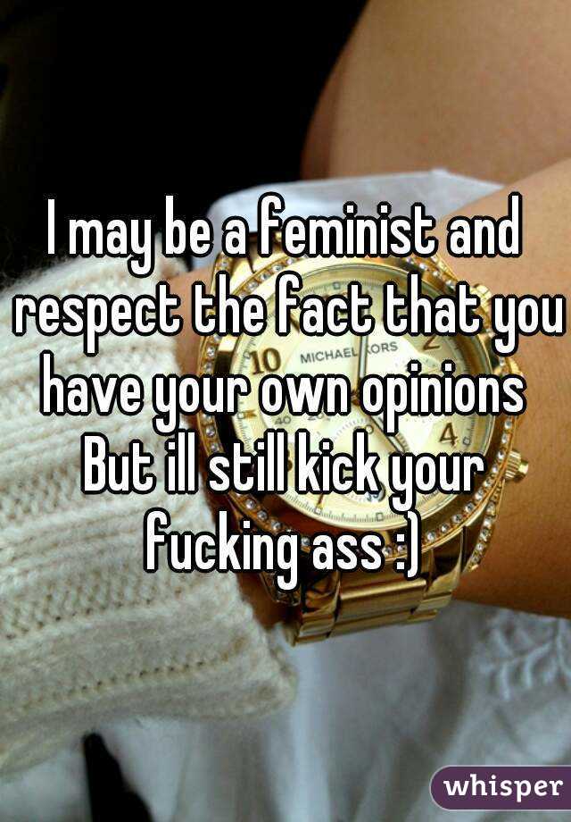 I may be a feminist and respect the fact that you have your own opinions 
But ill still kick your fucking ass :) 