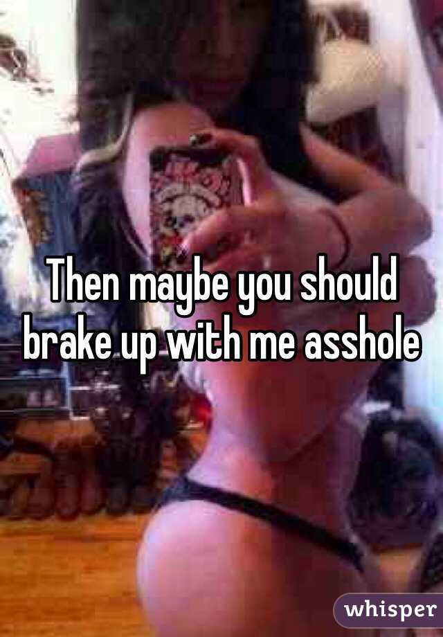 Then maybe you should brake up with me asshole 
